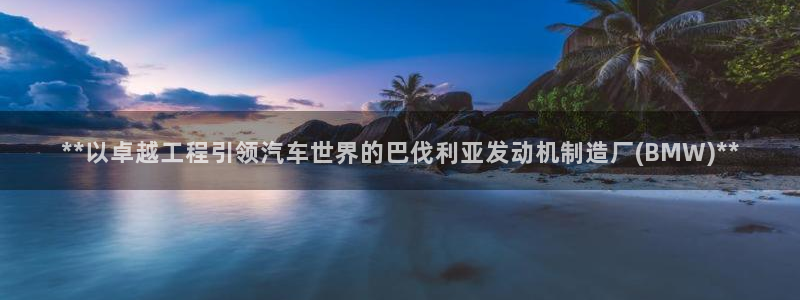 彩神争霸官网登录平台：**以卓越工程引领汽车世界的巴伐利亚发动机制造厂(BMW)**