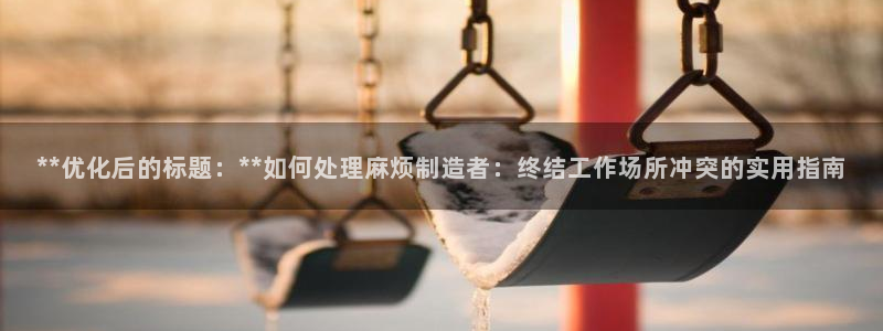 彩神通官网下载：**优化后的标题：**如何处理麻烦制造者：终结工作场所冲突的实用指南