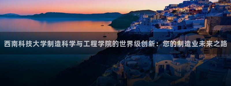 彩神vii官网：西南科技大学制造科学与工程学院的世界级创新：