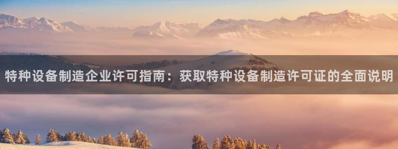 彩神ix是真的吗：特种设备制造企业许可指南：获取特种设备制造