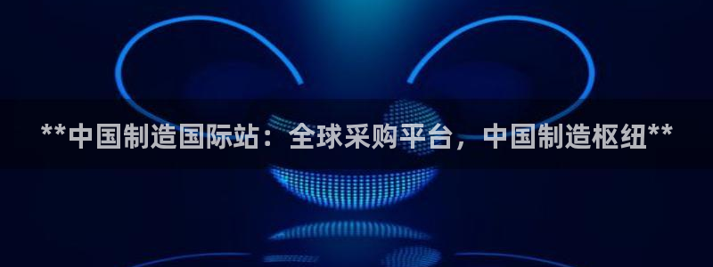 彩神vip购彩大厅在哪：**中国制造国际站：全球采购平台，中国制造枢纽**