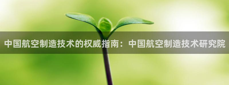 彩神平台是什么套路：中国航空制造技术的权威指南：中国航空制造技术研究院