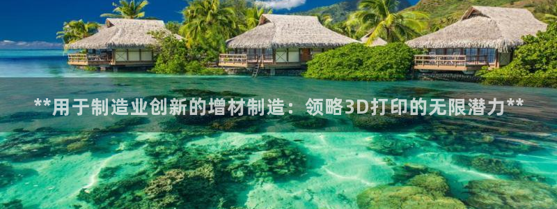 彩神可以提现吗：**用于制造业创新的增材制造：领略3D打印的无限潜力**
