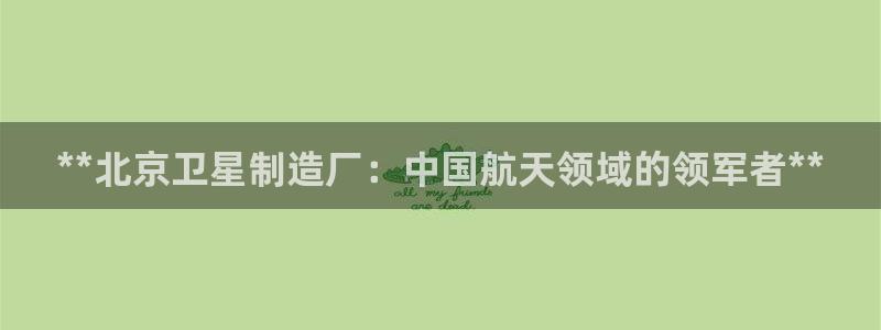 彩神购彩-购彩大厅入口下载：**北京卫星制造厂：中国航天领域的领军者**