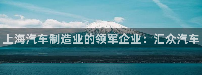 彩神ll能赚钱吗：上海汽车制造业的领军企业：汇众汽车