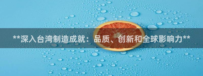 彩神vii手游下载：**深入台湾制造成就：品质、创新和全球影响力**