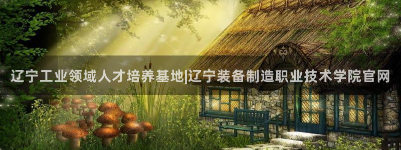 彩神ix可靠吗：辽宁工业领域人才培养基地|辽宁装备制造职业技术学院官网