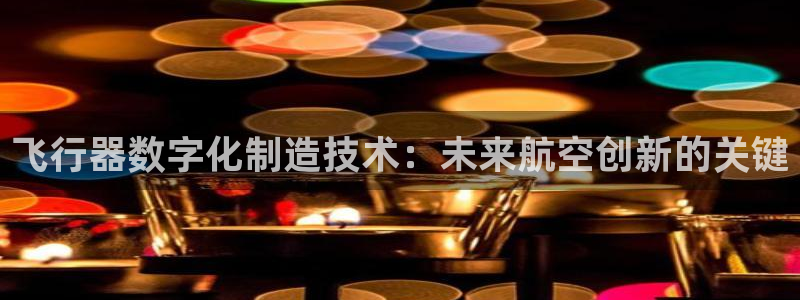 彩神vl官网：飞行器数字化制造技术：未来航空创新的关键