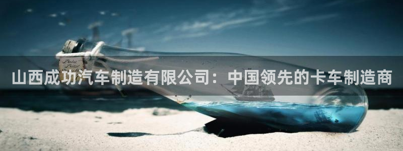 彩神v争霸是啥：山西成功汽车制造有限公司：中国领先的卡车制造商