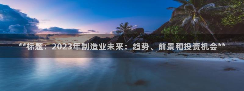 彩神ⅴll是什么样平台：**标题：2023年制造业未来：趋势、前景和投资机会**