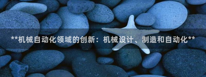 彩神购彩-购彩大厅入口老版：**机械自动化领域的创新：机械设