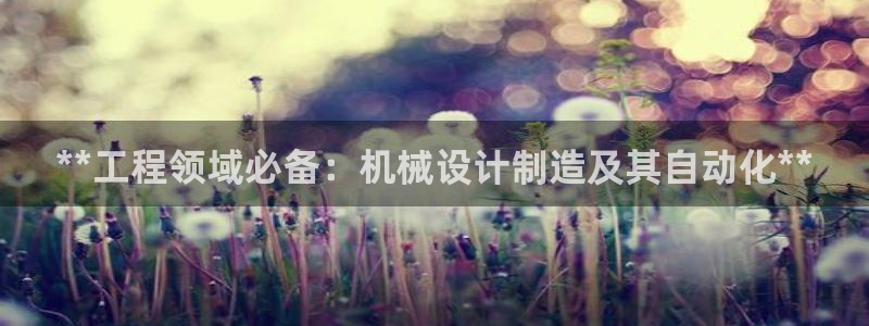 彩神v下载安装：**工程领域必备：机械设计制造及其自动化**