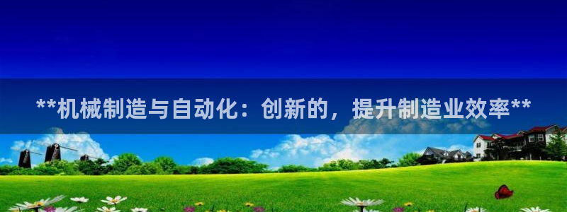 彩神是正规平台吗安全吗：**机械制造与自动化：创新的，提升制造业效率**