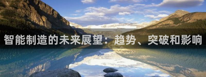 彩神8是正规平台吗是正品吗：智能制造的未来展望：趋势、突破和