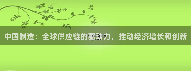彩神v大众娱乐：中国制造：全球供应链的驱动力，推动经济增长和创新