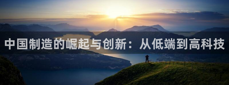 彩神vⅲ下载安装：中国制造的崛起与创新：从低端到高科技