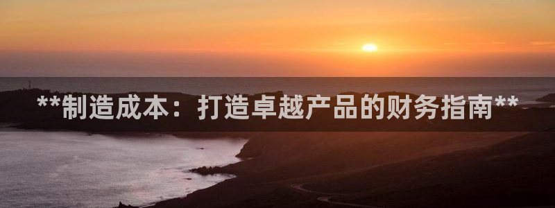 彩神xapp官方网站：**制造成本：打造卓越产品的财务指南*