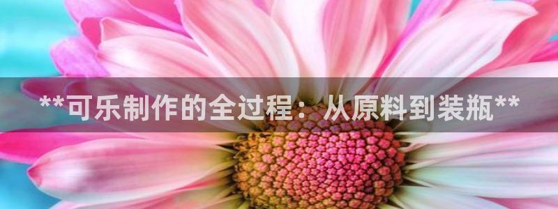 彩神网正规吗：**可乐制作的全过程：从原料到装瓶**