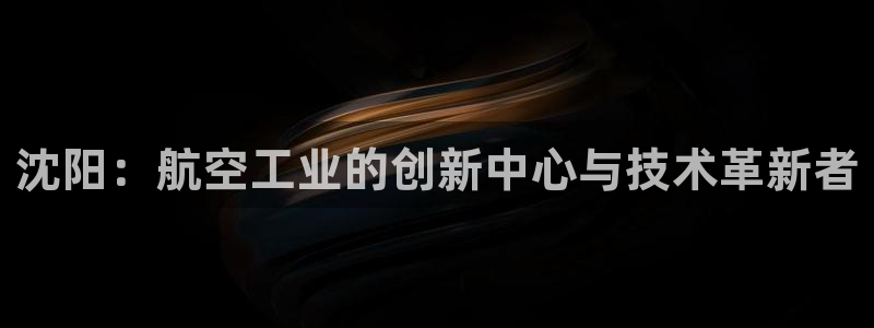 彩神vii购彩l心：沈阳：航空工业的创新中心与技术革新者