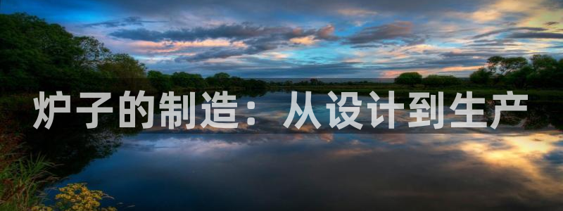 彩神v8有多久了?靠谱吗：炉子的制造：从设计到生产