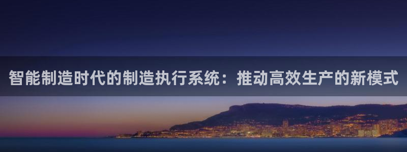 彩神vii官网：智能制造时代的制造执行系统：推动高效生产的新模式
