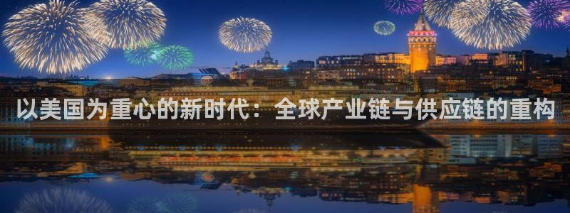 彩神盈利图片：以美国为重心的新时代：全球产业链与供应链的重构