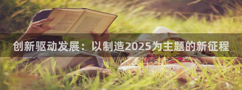彩神vip购彩大厅在哪：创新驱动发展：以制造2025为主题的新征程