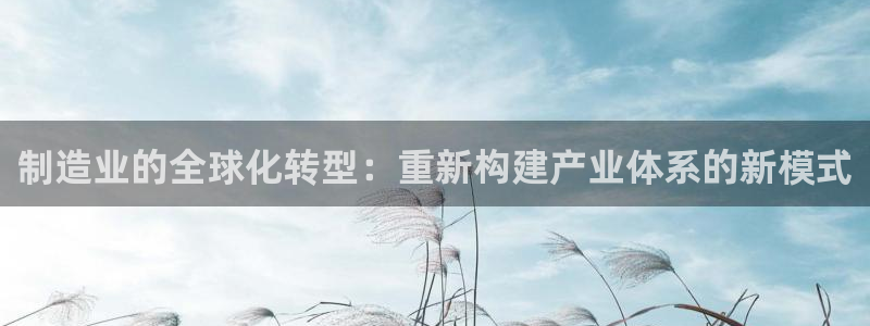 下载彩神通关注码：制造业的全球化转型：重新构建产业体系的新模式
