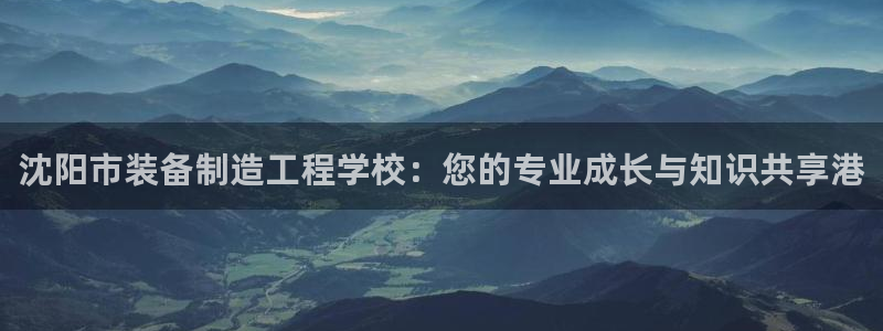 彩神vlll(中国)百度百科：沈阳市装备制造工程学校：您的专业成长与知识共享港