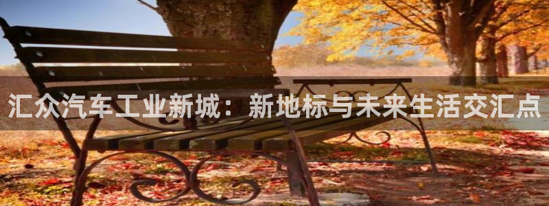 彩神v|：汇众汽车工业新城：新地标与未来生活交汇点