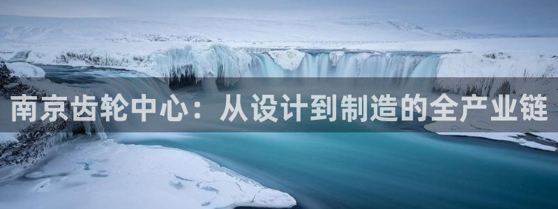 彩神8是正规平台吗安全吗：南京齿轮中心：从设计到制造的全产业链
