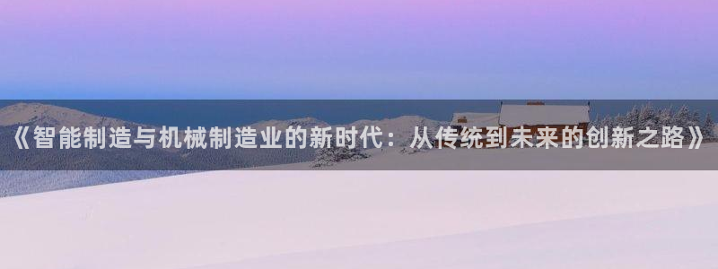 下载彩神通关注码：《智能制造与机械制造业的新时代：从传统到未来的创新之路》