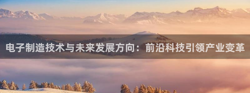所有彩神购买首页：电子制造技术与未来发展方向：前沿科技引领产业变革