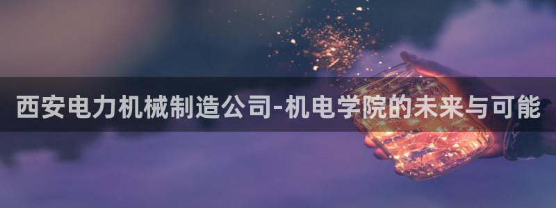 彩神天下专家专栏：西安电力机械制造公司-机电学院的未来与可能