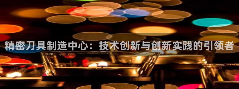 彩神8官网下：精密刀具制造中心：技术创新与创新实践的引领者