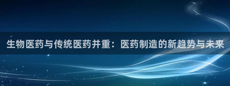 彩神合法吗.是国家认可的吗：生物医药与传统医药并重：医药制造的新趋势与未来
