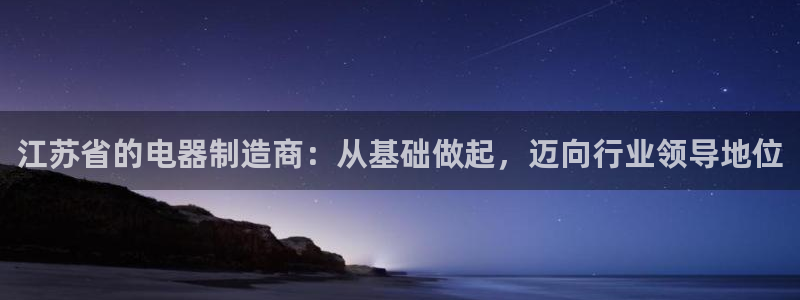 彩神是正规平台吗知乎：江苏省的电器制造商：从基础做起，迈向行