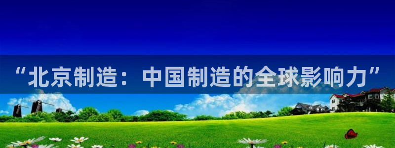 彩神盈利图片：“北京制造：中国制造的全球影响力”