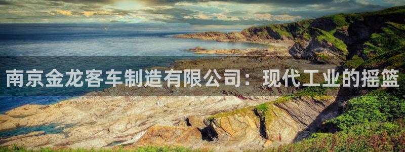 v大发彩神8iii：南京金龙客车制造有限公司：现代工业的摇篮