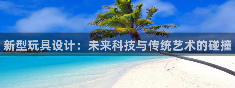 彩神通官方网：新型玩具设计：未来科技与传统艺术的碰撞
