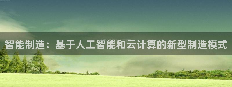 彩神网正规吗：智能制造：基于人工智能和云计算的新型制造模式