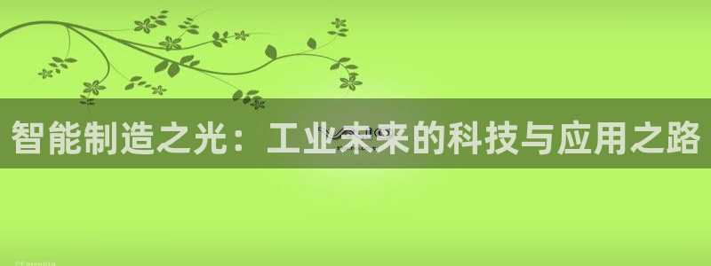 彩神8彩平台官网：智能制造之光：工业未来的科技与应用之路