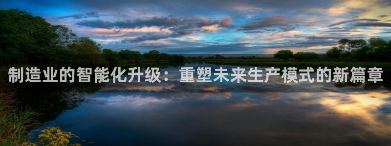 彩神v争霸是啥：制造业的智能化升级：重塑未来生产模式的新篇章