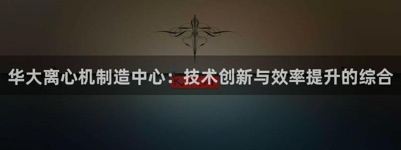 彩神v8下载网址：华大离心机制造中心：技术创新与效率提升的综合