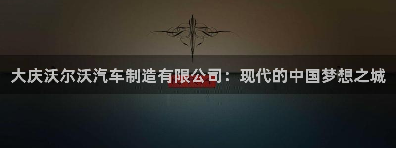 彩神v下载安装：大庆沃尔沃汽车制造有限公司：现代的中国梦想之