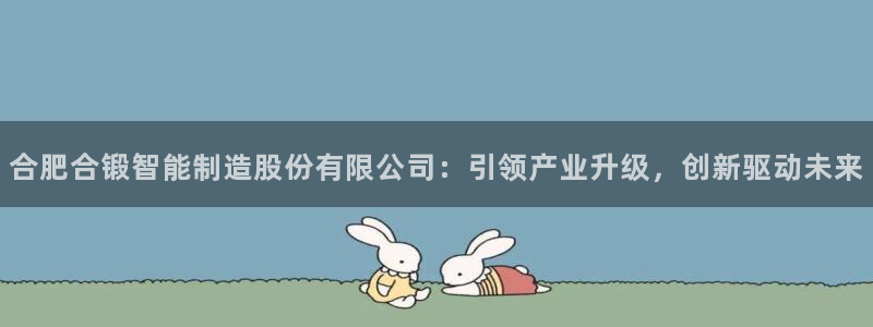 彩神v8iii：合肥合锻智能制造股份有限公司：引领产业升级，创新驱动未来