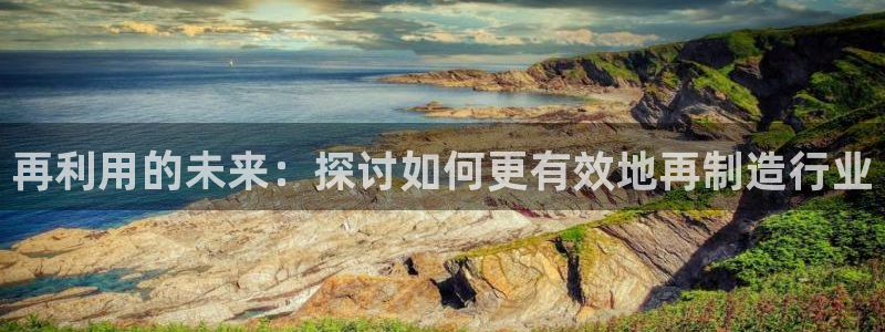 彩神购彩-购彩大厅入口：再利用的未来：探讨如何更有效地再制造行业