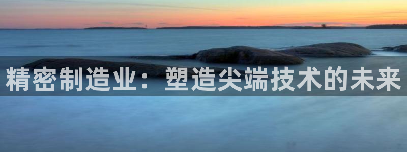 彩神大发云：精密制造业：塑造尖端技术的未来