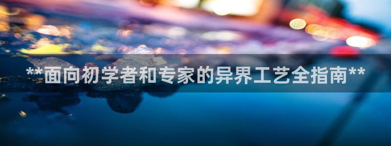 彩神趣购彩用户注册：**面向初学者和专家的异界工艺全指南**